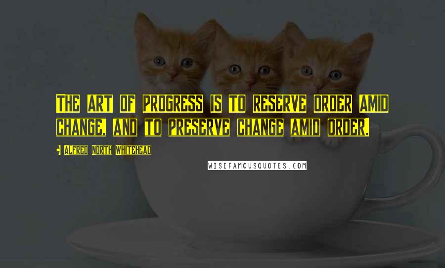 Alfred North Whitehead Quotes: The art of progress is to reserve order amid change, and to preserve change amid order.