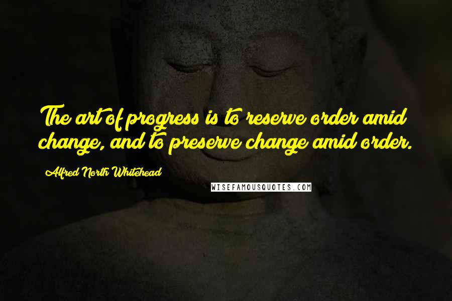 Alfred North Whitehead Quotes: The art of progress is to reserve order amid change, and to preserve change amid order.