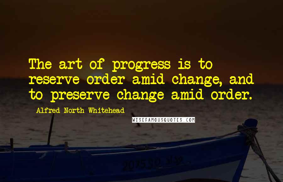 Alfred North Whitehead Quotes: The art of progress is to reserve order amid change, and to preserve change amid order.