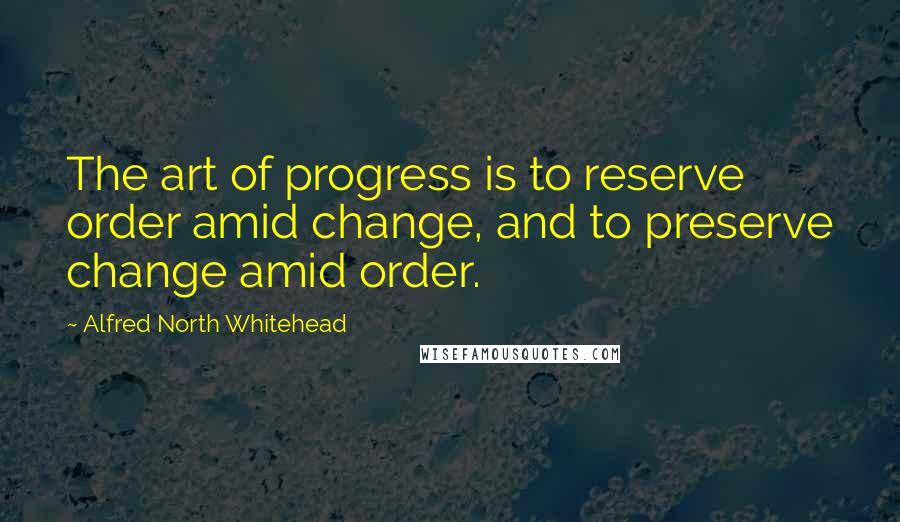 Alfred North Whitehead Quotes: The art of progress is to reserve order amid change, and to preserve change amid order.