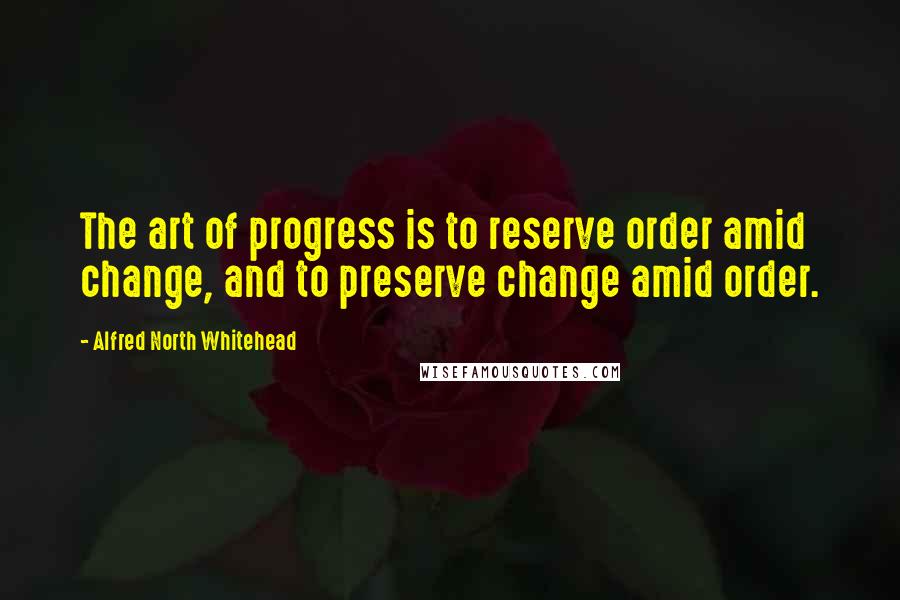 Alfred North Whitehead Quotes: The art of progress is to reserve order amid change, and to preserve change amid order.