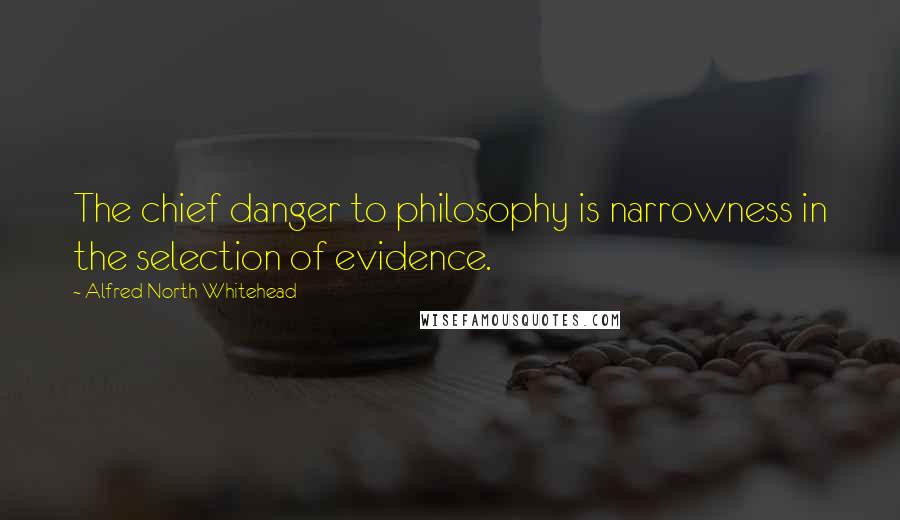 Alfred North Whitehead Quotes: The chief danger to philosophy is narrowness in the selection of evidence.