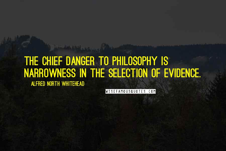 Alfred North Whitehead Quotes: The chief danger to philosophy is narrowness in the selection of evidence.