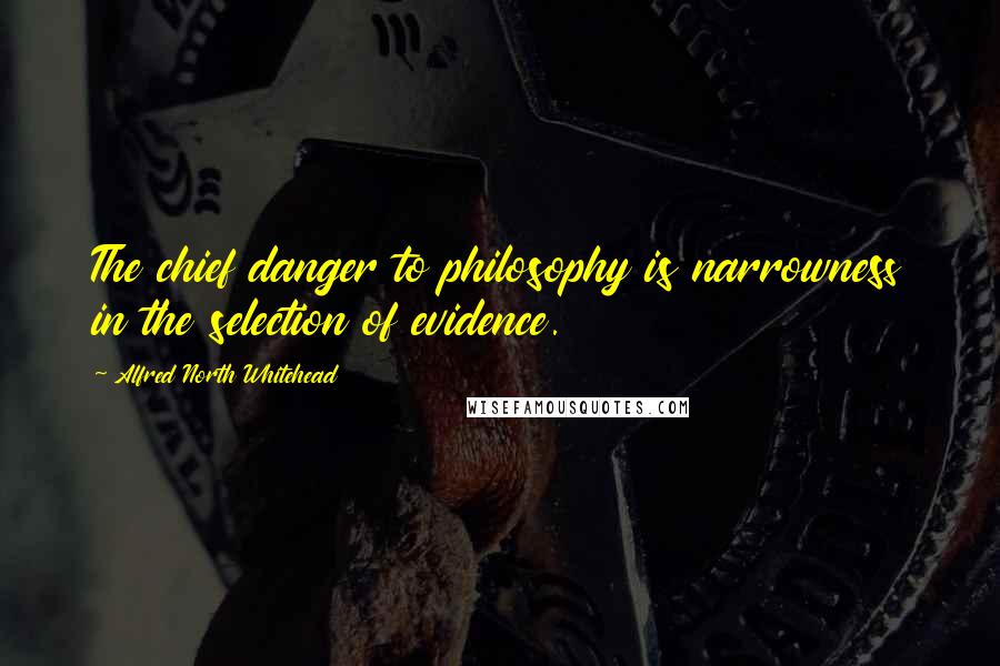 Alfred North Whitehead Quotes: The chief danger to philosophy is narrowness in the selection of evidence.