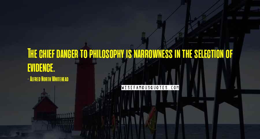 Alfred North Whitehead Quotes: The chief danger to philosophy is narrowness in the selection of evidence.