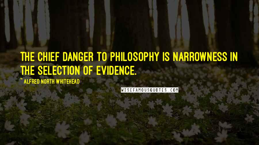 Alfred North Whitehead Quotes: The chief danger to philosophy is narrowness in the selection of evidence.