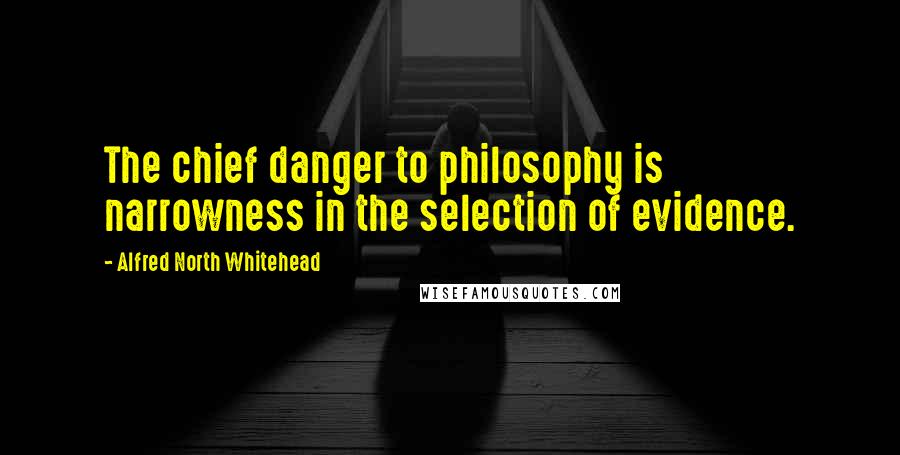 Alfred North Whitehead Quotes: The chief danger to philosophy is narrowness in the selection of evidence.