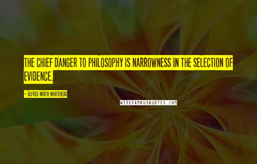 Alfred North Whitehead Quotes: The chief danger to philosophy is narrowness in the selection of evidence.