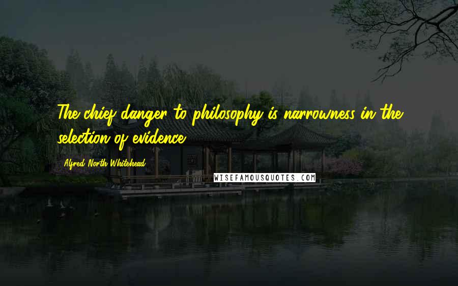 Alfred North Whitehead Quotes: The chief danger to philosophy is narrowness in the selection of evidence.