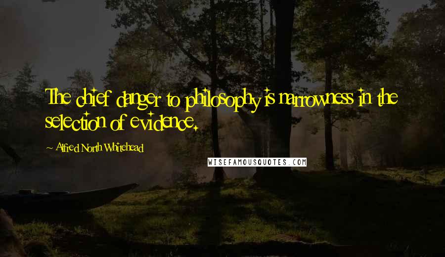 Alfred North Whitehead Quotes: The chief danger to philosophy is narrowness in the selection of evidence.