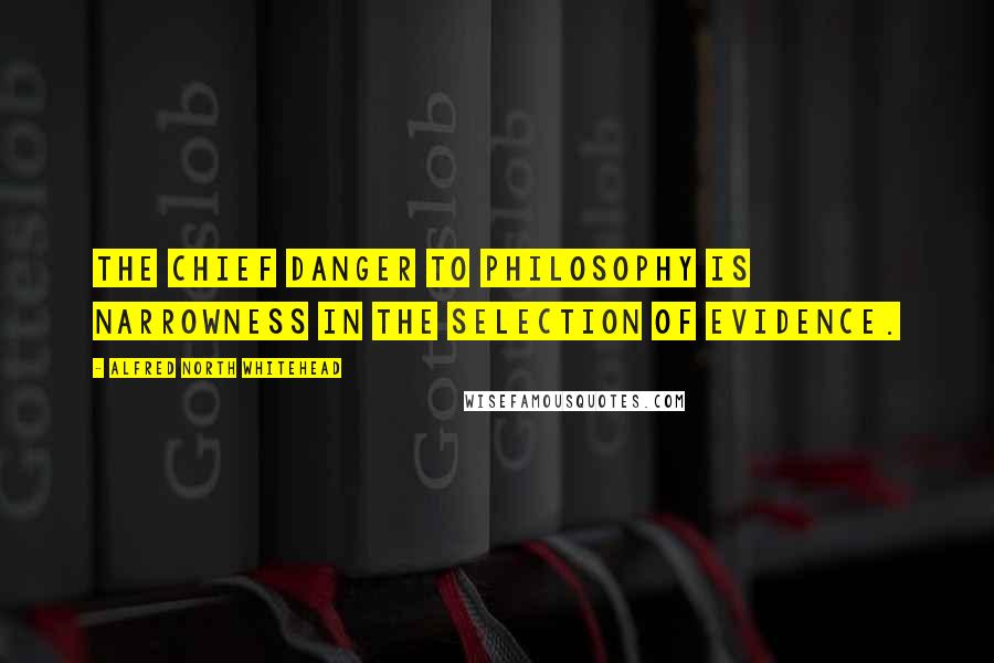 Alfred North Whitehead Quotes: The chief danger to philosophy is narrowness in the selection of evidence.