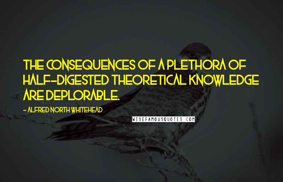 Alfred North Whitehead Quotes: The consequences of a plethora of half-digested theoretical knowledge are deplorable.