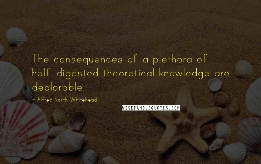 Alfred North Whitehead Quotes: The consequences of a plethora of half-digested theoretical knowledge are deplorable.