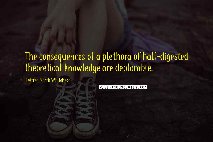 Alfred North Whitehead Quotes: The consequences of a plethora of half-digested theoretical knowledge are deplorable.
