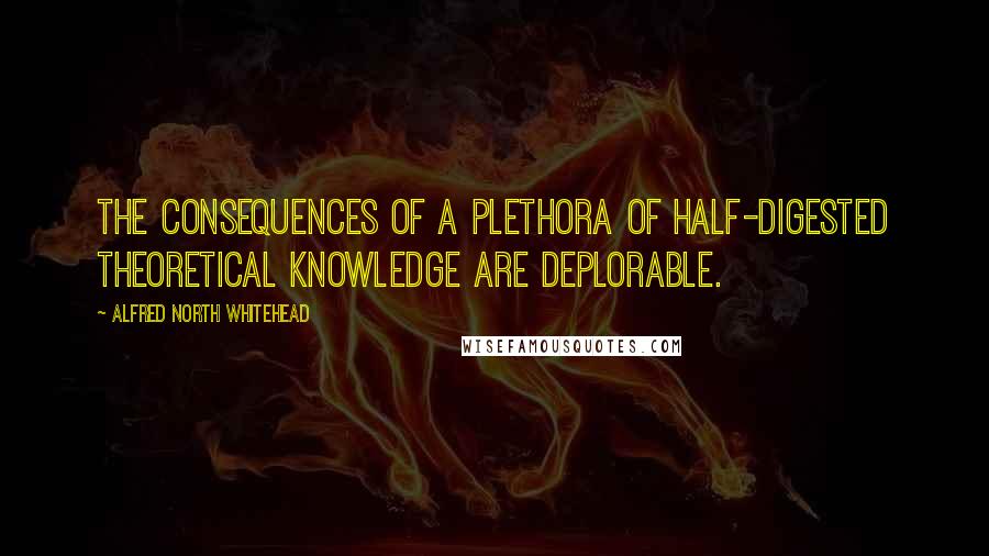 Alfred North Whitehead Quotes: The consequences of a plethora of half-digested theoretical knowledge are deplorable.