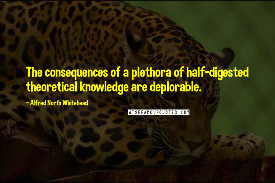 Alfred North Whitehead Quotes: The consequences of a plethora of half-digested theoretical knowledge are deplorable.