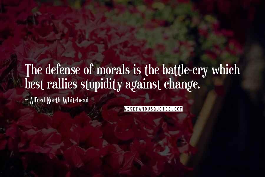 Alfred North Whitehead Quotes: The defense of morals is the battle-cry which best rallies stupidity against change.