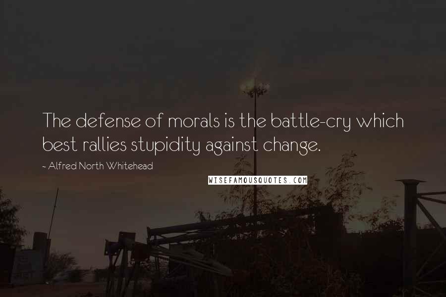 Alfred North Whitehead Quotes: The defense of morals is the battle-cry which best rallies stupidity against change.