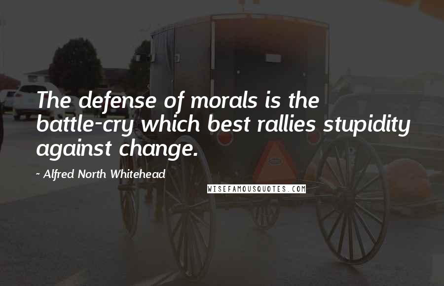 Alfred North Whitehead Quotes: The defense of morals is the battle-cry which best rallies stupidity against change.