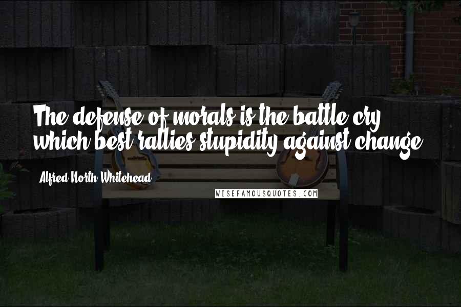 Alfred North Whitehead Quotes: The defense of morals is the battle-cry which best rallies stupidity against change.