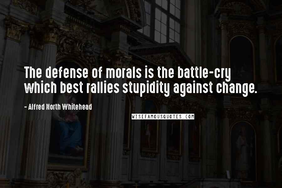 Alfred North Whitehead Quotes: The defense of morals is the battle-cry which best rallies stupidity against change.