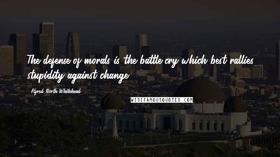 Alfred North Whitehead Quotes: The defense of morals is the battle-cry which best rallies stupidity against change.
