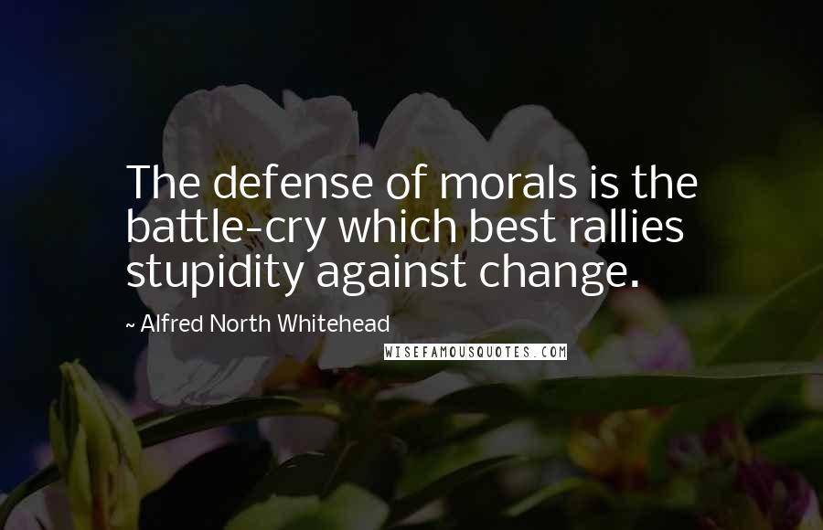 Alfred North Whitehead Quotes: The defense of morals is the battle-cry which best rallies stupidity against change.