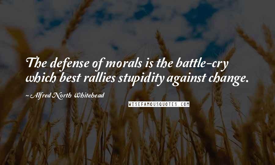 Alfred North Whitehead Quotes: The defense of morals is the battle-cry which best rallies stupidity against change.