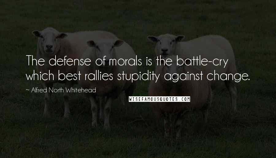 Alfred North Whitehead Quotes: The defense of morals is the battle-cry which best rallies stupidity against change.
