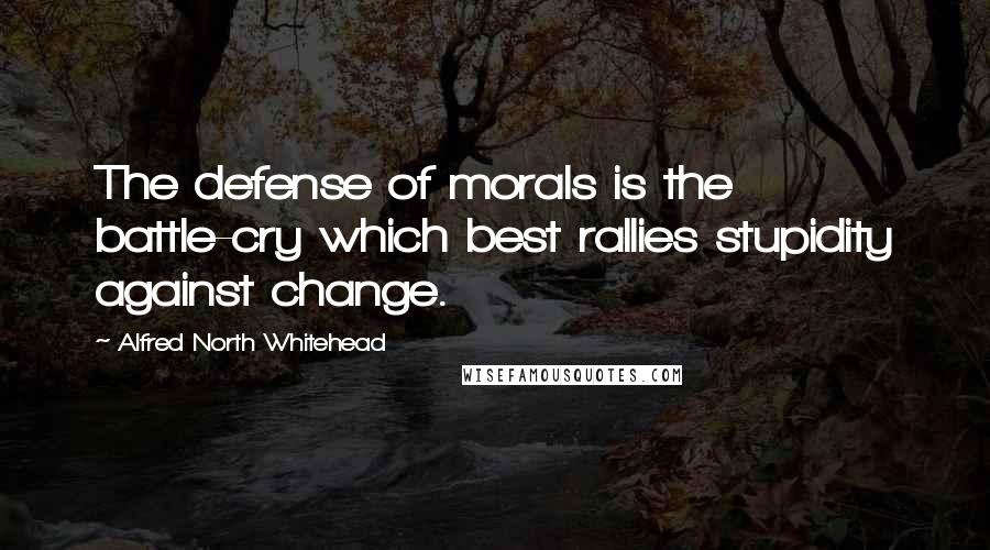 Alfred North Whitehead Quotes: The defense of morals is the battle-cry which best rallies stupidity against change.