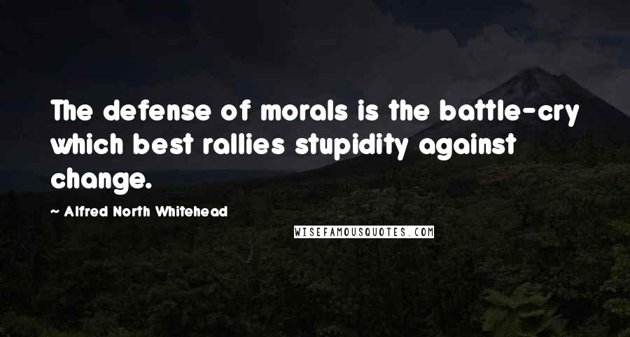 Alfred North Whitehead Quotes: The defense of morals is the battle-cry which best rallies stupidity against change.