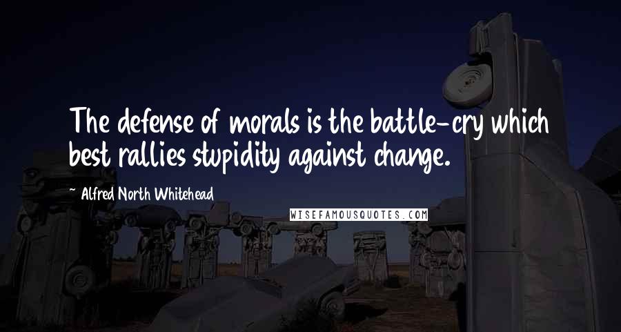 Alfred North Whitehead Quotes: The defense of morals is the battle-cry which best rallies stupidity against change.