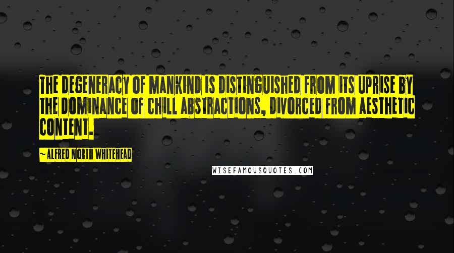 Alfred North Whitehead Quotes: The degeneracy of mankind is distinguished from its uprise by the dominance of chill abstractions, divorced from aesthetic content.