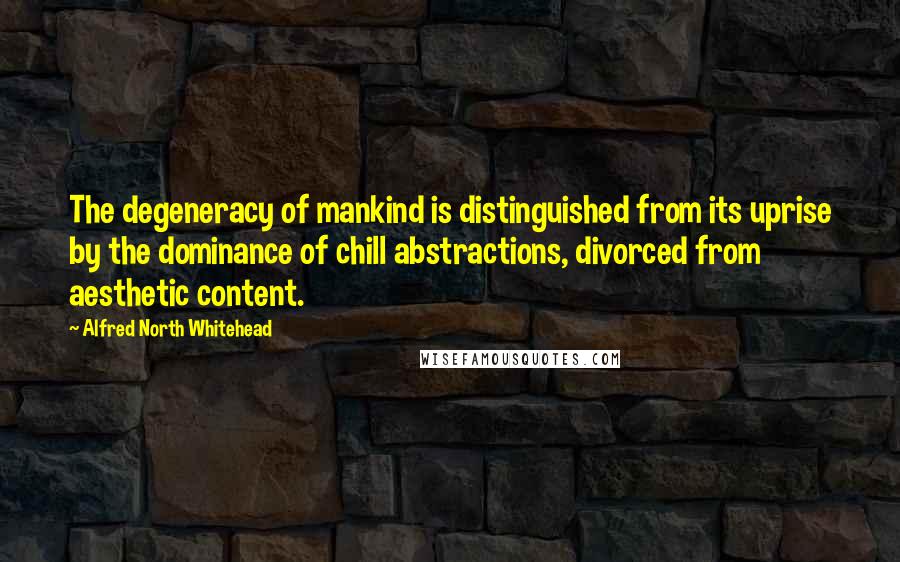 Alfred North Whitehead Quotes: The degeneracy of mankind is distinguished from its uprise by the dominance of chill abstractions, divorced from aesthetic content.