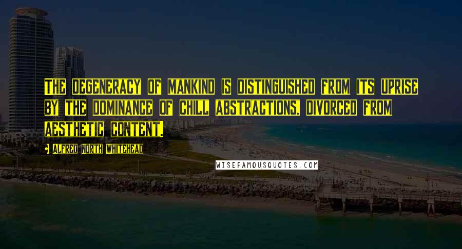 Alfred North Whitehead Quotes: The degeneracy of mankind is distinguished from its uprise by the dominance of chill abstractions, divorced from aesthetic content.