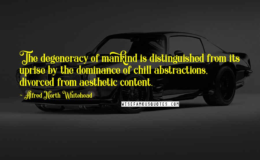Alfred North Whitehead Quotes: The degeneracy of mankind is distinguished from its uprise by the dominance of chill abstractions, divorced from aesthetic content.