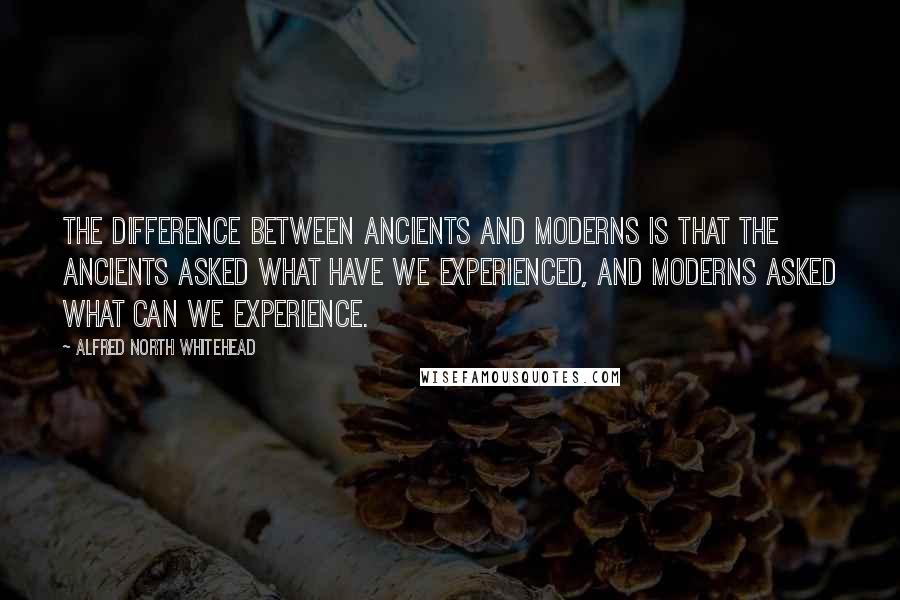 Alfred North Whitehead Quotes: The difference between ancients and moderns is that the ancients asked what have we experienced, and moderns asked what can we experience.