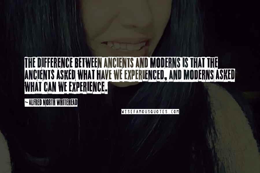 Alfred North Whitehead Quotes: The difference between ancients and moderns is that the ancients asked what have we experienced, and moderns asked what can we experience.