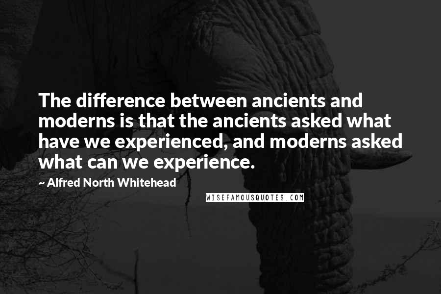 Alfred North Whitehead Quotes: The difference between ancients and moderns is that the ancients asked what have we experienced, and moderns asked what can we experience.