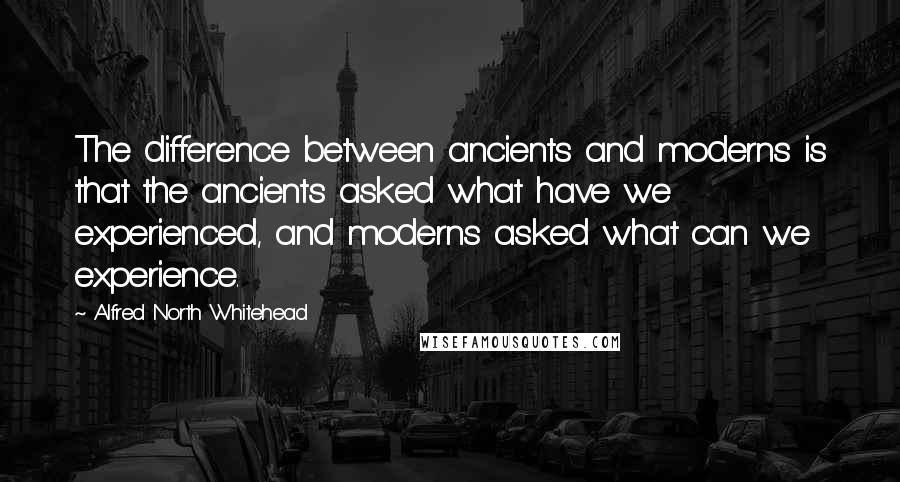 Alfred North Whitehead Quotes: The difference between ancients and moderns is that the ancients asked what have we experienced, and moderns asked what can we experience.