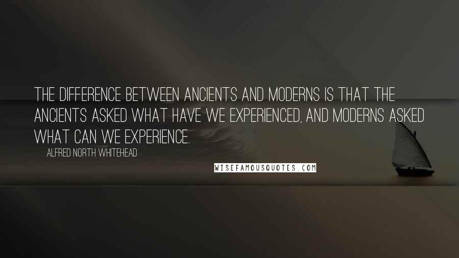 Alfred North Whitehead Quotes: The difference between ancients and moderns is that the ancients asked what have we experienced, and moderns asked what can we experience.