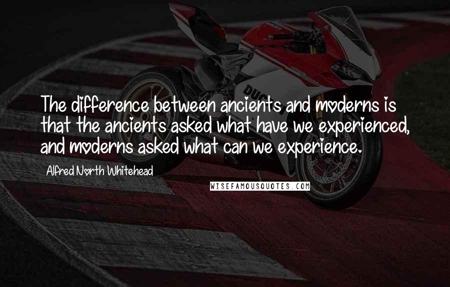 Alfred North Whitehead Quotes: The difference between ancients and moderns is that the ancients asked what have we experienced, and moderns asked what can we experience.