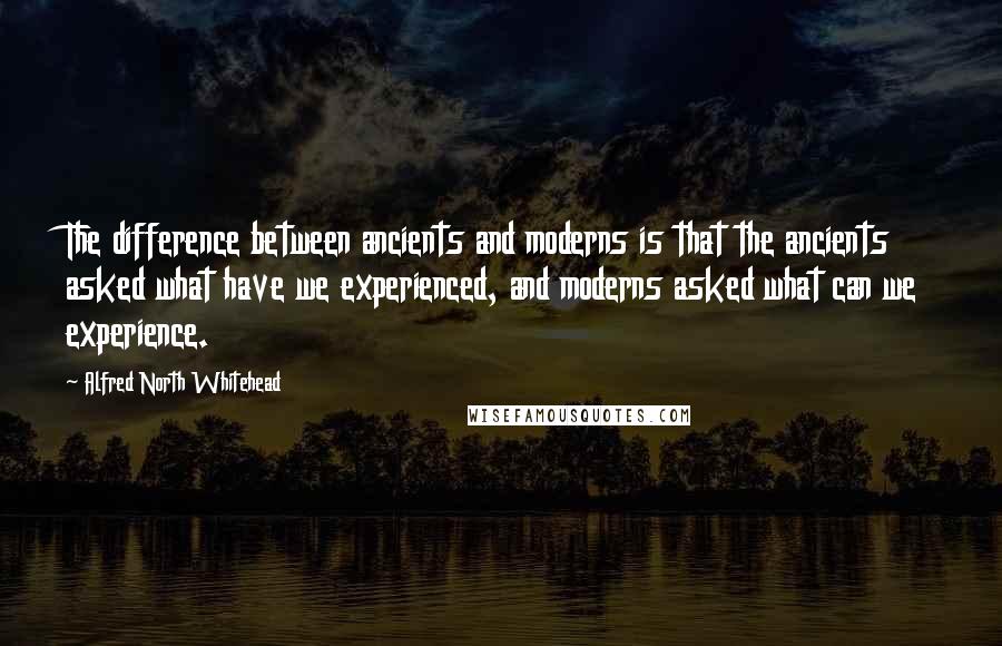 Alfred North Whitehead Quotes: The difference between ancients and moderns is that the ancients asked what have we experienced, and moderns asked what can we experience.
