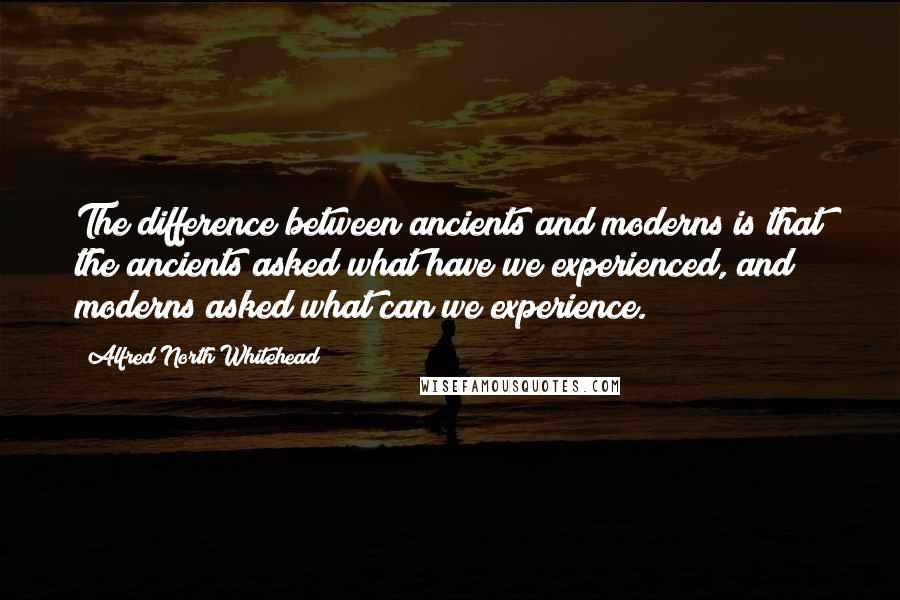 Alfred North Whitehead Quotes: The difference between ancients and moderns is that the ancients asked what have we experienced, and moderns asked what can we experience.