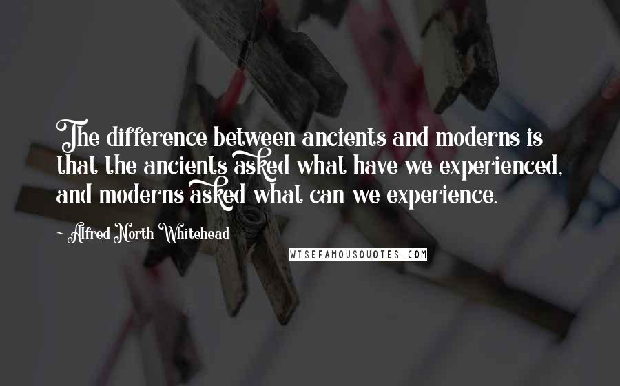 Alfred North Whitehead Quotes: The difference between ancients and moderns is that the ancients asked what have we experienced, and moderns asked what can we experience.