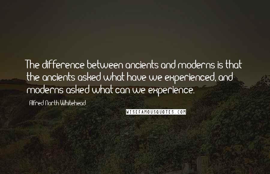 Alfred North Whitehead Quotes: The difference between ancients and moderns is that the ancients asked what have we experienced, and moderns asked what can we experience.