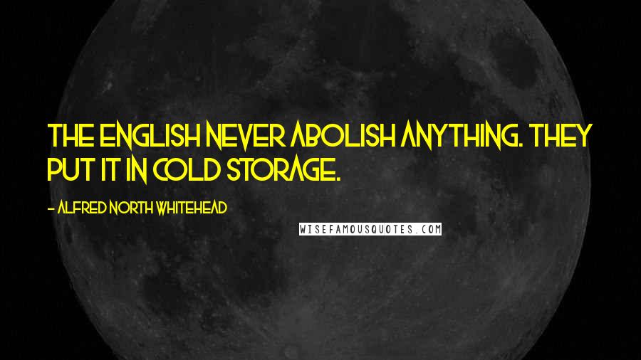 Alfred North Whitehead Quotes: The English never abolish anything. They put it in cold storage.