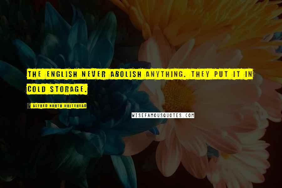 Alfred North Whitehead Quotes: The English never abolish anything. They put it in cold storage.