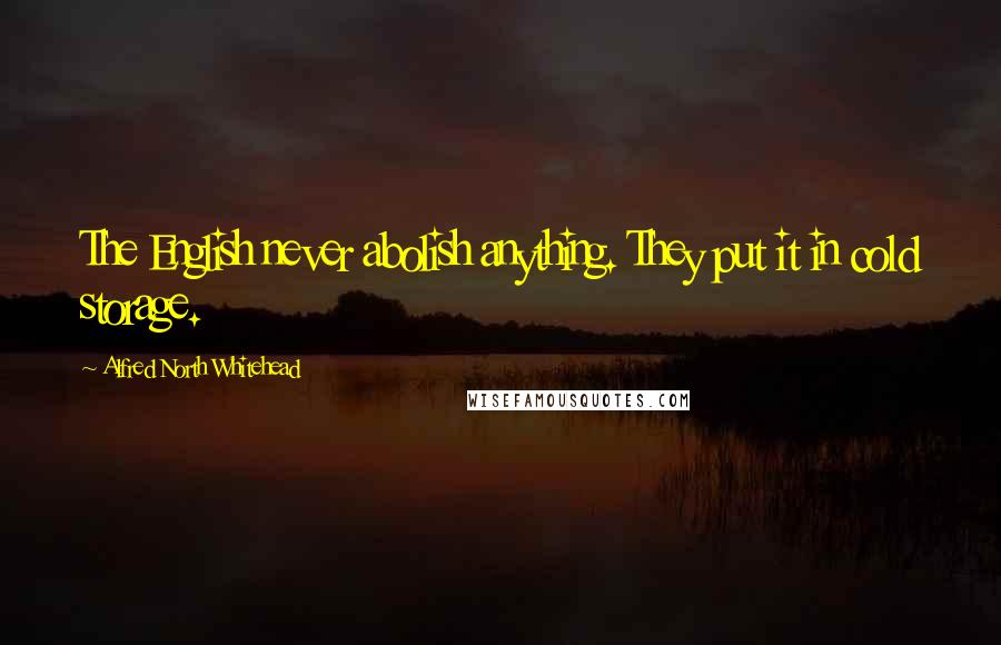 Alfred North Whitehead Quotes: The English never abolish anything. They put it in cold storage.