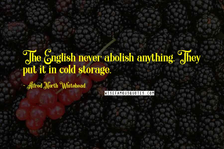 Alfred North Whitehead Quotes: The English never abolish anything. They put it in cold storage.